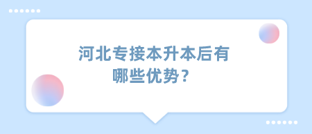 河北专接本升本后有哪些优势？.png